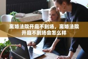 离婚法院开庭不到场，离婚法院开庭不到场会怎么样