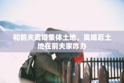 和前夫离婚集体土地，离婚后土地在前夫家咋办