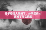 分手后情人离婚了，分手后情人离婚了怎么挽回
