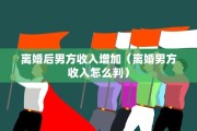 离婚后男方收入增加（离婚男方收入怎么判）