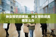 孙女带奶奶离婚，孙女带奶奶离婚怎么办