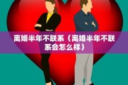 离婚半年不联系（离婚半年不联系会怎么样）