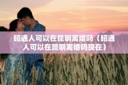 昭通人可以在昆明离婚吗（昭通人可以在昆明离婚吗现在）