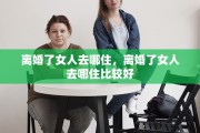 离婚了女人去哪住，离婚了女人去哪住比较好