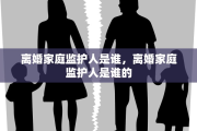 离婚家庭监护人是谁，离婚家庭监护人是谁的