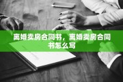 离婚卖房合同书，离婚卖房合同书怎么写