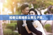 和老公离婚怎么带儿子走，
