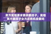 男方离婚要求要房要孩子，离婚男方要孩子女方还有机会要吗