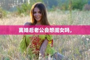 离婚后老公会想闺女吗，