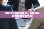 离婚协议赔偿金减少，离婚协议赔偿金减少怎么办