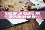 离婚后财产纠纷司法确认，离婚后财产纠纷司法确认案例