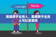 离婚房子主贷人，离婚房子主贷人可以变更吗