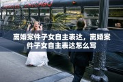 离婚案件子女自主表达，离婚案件子女自主表达怎么写