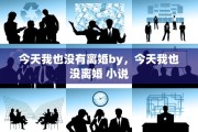 今天我也没有离婚by，今天我也没离婚 小说