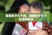 离婚孩子九个月，离婚孩子九个月如何判决