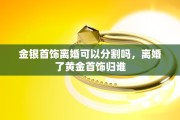 金银首饰离婚可以分割吗，离婚了黄金首饰归谁