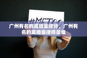 广州有名的离婚案律师，广州有名的离婚案律师是谁