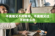 不离婚又不对我好，不离婚又过不好怎么办