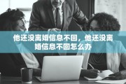 他还没离婚信息不回，他还没离婚信息不回怎么办