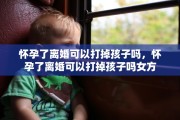 怀孕了离婚可以打掉孩子吗，怀孕了离婚可以打掉孩子吗女方