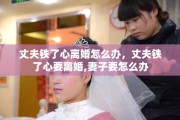 丈夫铁了心离婚怎么办，丈夫铁了心要离婚,妻子要怎么办