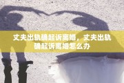 丈夫出轨确起诉离婚，丈夫出轨确起诉离婚怎么办