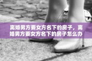 离婚男方要女方名下的房子，离婚男方要女方名下的房子怎么办