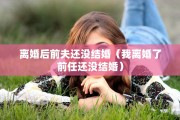 离婚后前夫还没结婚（我离婚了前任还没结婚）