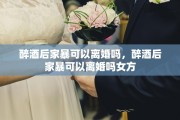 醉酒后家暴可以离婚吗，醉酒后家暴可以离婚吗女方