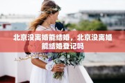北京没离婚能结婚，北京没离婚能结婚登记吗