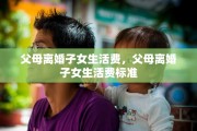 父母离婚子女生活费，父母离婚子女生活费标准