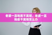 老婆一直拖着不离婚，老婆一直拖着不离婚怎么办