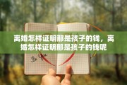 离婚怎样证明那是孩子的钱，离婚怎样证明那是孩子的钱呢