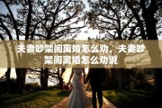 夫妻吵架闹离婚怎么劝，夫妻吵架闹离婚怎么劝说