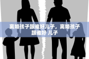 离婚孩子跟谁好儿子，离婚孩子跟谁好 儿子