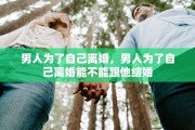 男人为了自己离婚，男人为了自己离婚能不能跟他结婚