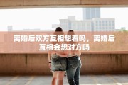 离婚后双方互相想着吗，离婚后互相会想对方吗