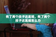 有了两个孩子还离婚，有了两个孩子还离婚怎么办