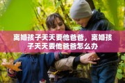 离婚孩子天天要他爸爸，离婚孩子天天要他爸爸怎么办