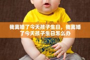 我离婚了今天孩子生日，我离婚了今天孩子生日怎么办
