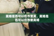 离婚是否可以在市里离，离婚是否可以在市里离婚