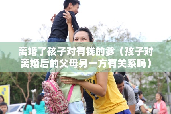 离婚了孩子对有钱的爹（孩子对离婚后的父母另一方有关系吗）