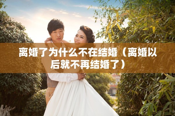 离婚了为什么不在结婚（离婚以后就不再结婚了）