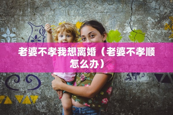 老婆不孝我想离婚（老婆不孝顺怎么办）