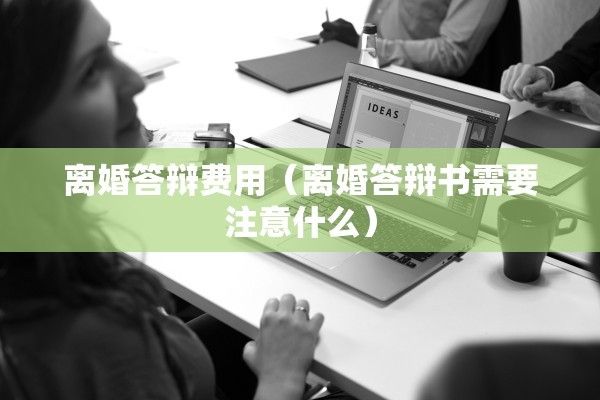 离婚答辩费用（离婚答辩书需要注意什么）