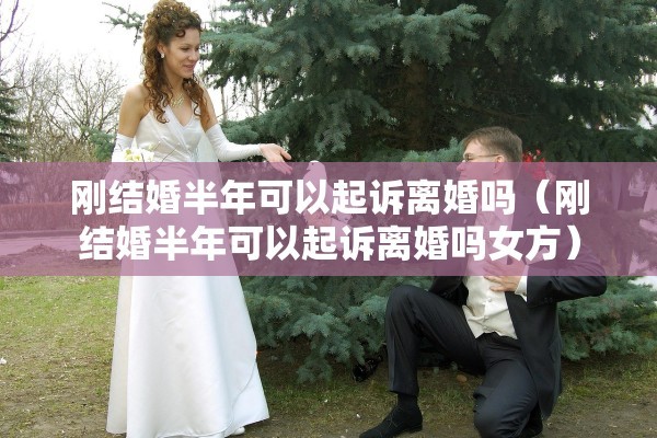 刚结婚半年可以起诉离婚吗（刚结婚半年可以起诉离婚吗女方）