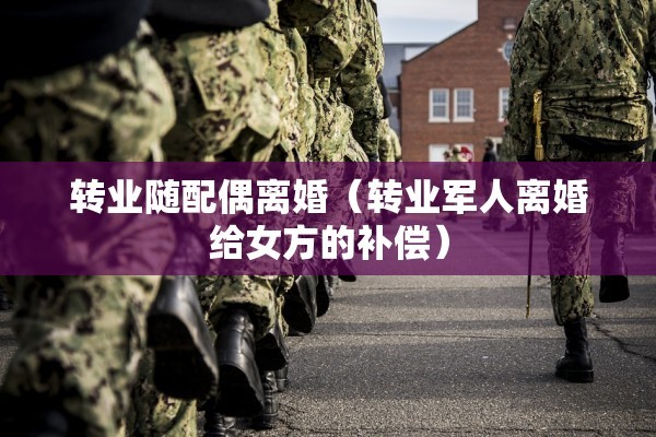 转业随配偶离婚（转业军人离婚给女方的补偿）