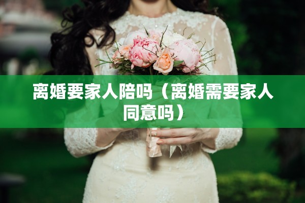 离婚要家人陪吗（离婚需要家人同意吗）