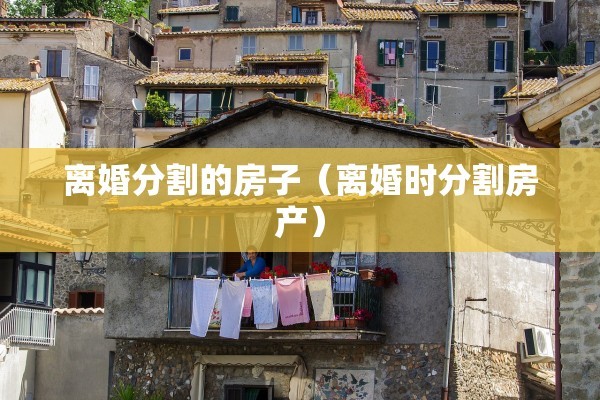 离婚分割的房子（离婚时分割房产）