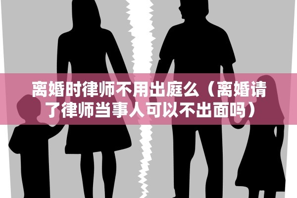 离婚时律师不用出庭么（离婚请了律师当事人可以不出面吗）